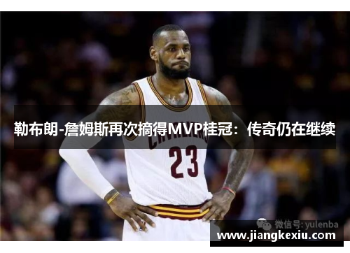 勒布朗-詹姆斯再次摘得MVP桂冠：传奇仍在继续