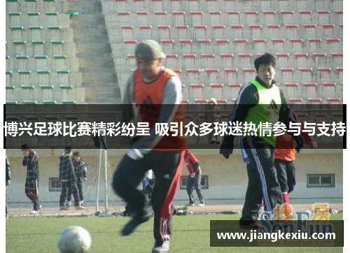 博兴足球比赛精彩纷呈 吸引众多球迷热情参与与支持