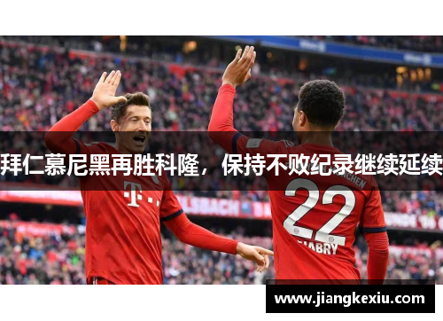 拜仁慕尼黑再胜科隆，保持不败纪录继续延续