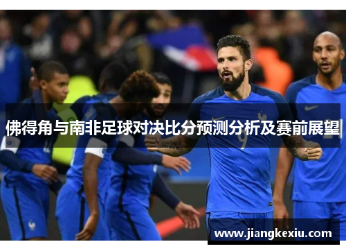 佛得角与南非足球对决比分预测分析及赛前展望