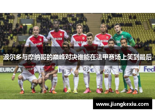 波尔多与摩纳哥的巅峰对决谁能在法甲赛场上笑到最后