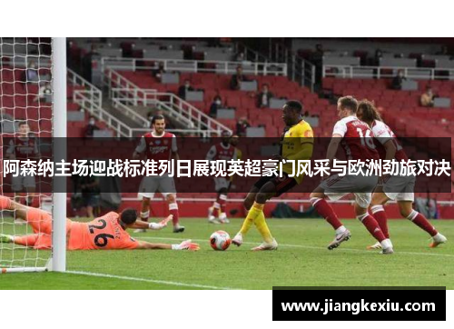 阿森纳主场迎战标准列日展现英超豪门风采与欧洲劲旅对决