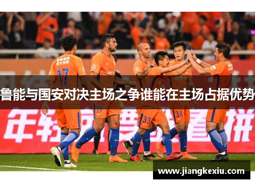 鲁能与国安对决主场之争谁能在主场占据优势