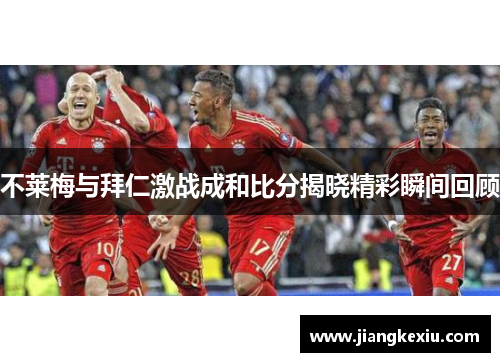 不莱梅与拜仁激战成和比分揭晓精彩瞬间回顾