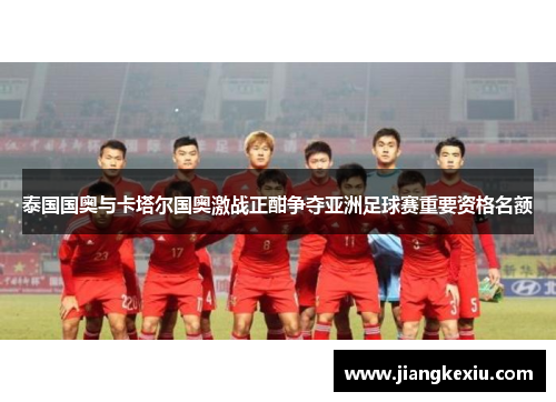 泰国国奥与卡塔尔国奥激战正酣争夺亚洲足球赛重要资格名额