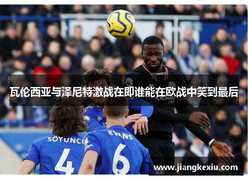瓦伦西亚与泽尼特激战在即谁能在欧战中笑到最后