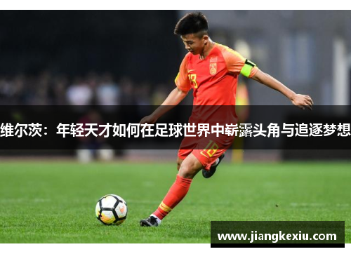 维尔茨：年轻天才如何在足球世界中崭露头角与追逐梦想
