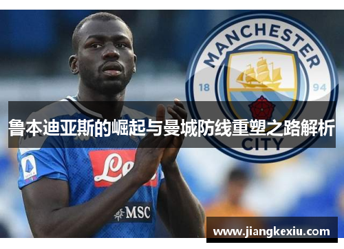 鲁本迪亚斯的崛起与曼城防线重塑之路解析